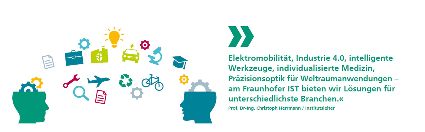 Elektromobilität, Industrie 4.0, intelligente Werkzeuge, individualisierte Medizin,  Präzisionsoptik für Weltraumanwendungen – am Fraunhofer IST bieten wir Lösungen für unterschiedlichste Branchen.